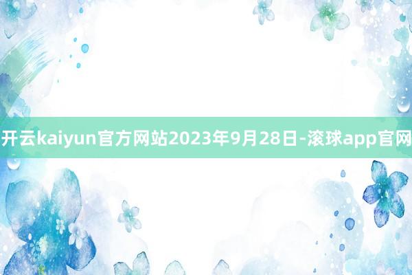 开云kaiyun官方网站2023年9月28日-滚球app官网