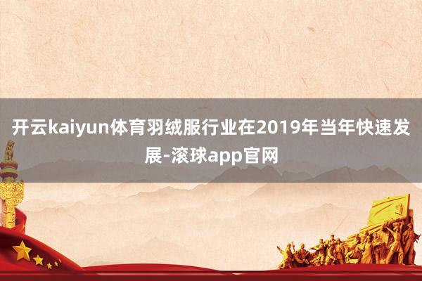 开云kaiyun体育羽绒服行业在2019年当年快速发展-滚球app官网