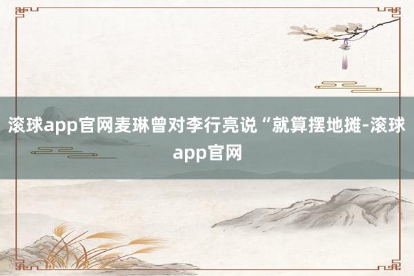 滚球app官网麦琳曾对李行亮说“就算摆地摊-滚球app官网