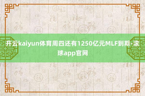 开云kaiyun体育周四还有1250亿元MLF到期-滚球app官网