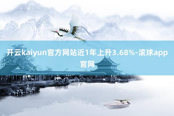 开云kaiyun官方网站近1年上升3.68%-滚球app官网