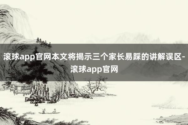 滚球app官网本文将揭示三个家长易踩的讲解误区-滚球app官网