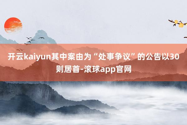 开云kaiyun其中案由为“处事争议”的公告以30则居首-滚球app官网