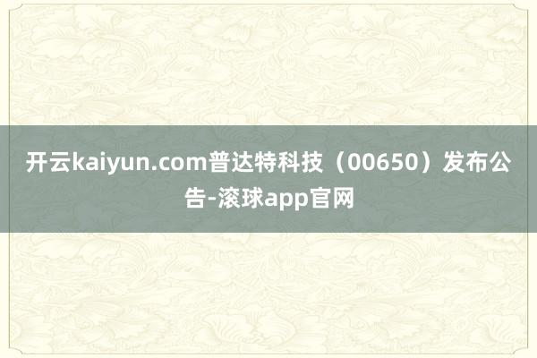 开云kaiyun.com普达特科技（00650）发布公告-滚球app官网