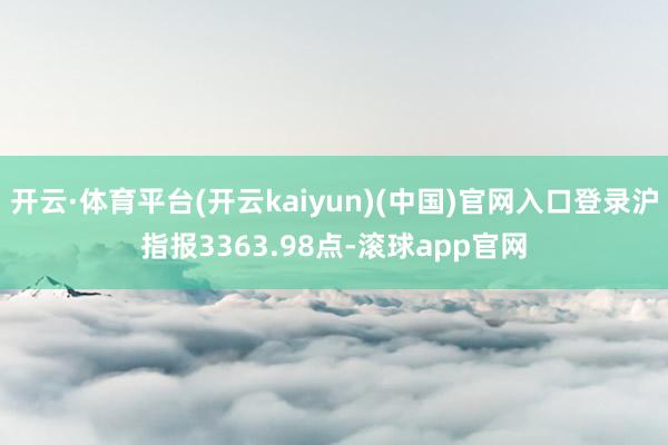 开云·体育平台(开云kaiyun)(中国)官网入口登录沪指报3363.98点-滚球app官网