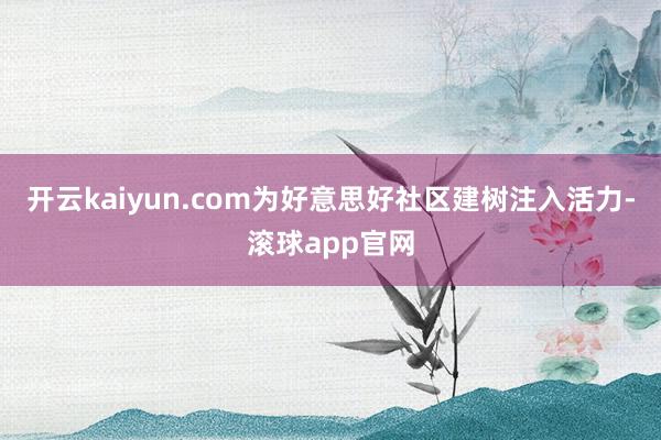 开云kaiyun.com为好意思好社区建树注入活力-滚球app官网