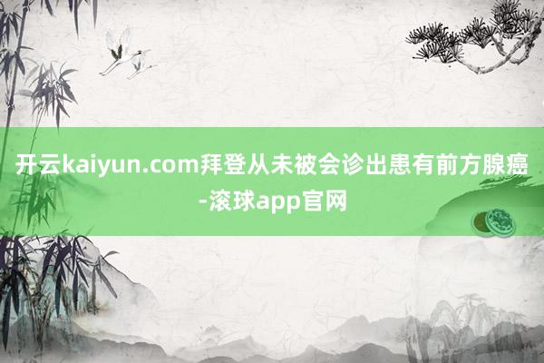 开云kaiyun.com拜登从未被会诊出患有前方腺癌-滚球app官网