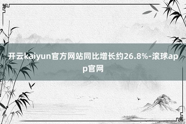 开云kaiyun官方网站同比增长约26.8%-滚球app官网