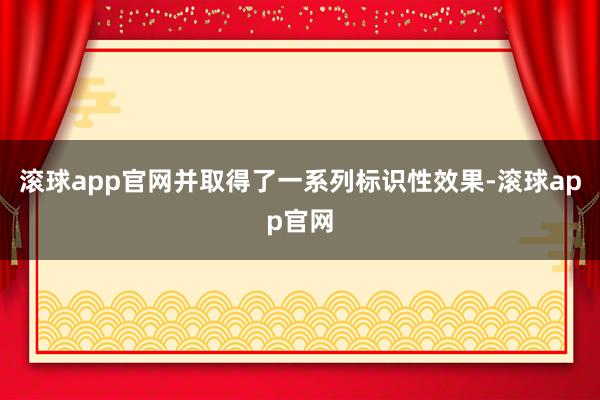 滚球app官网并取得了一系列标识性效果-滚球app官网
