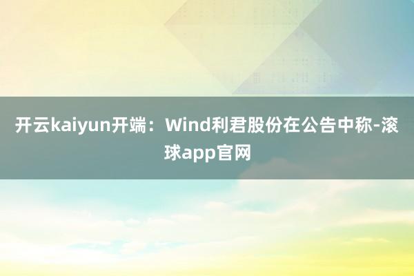 开云kaiyun　　开端：Wind　　利君股份在公告中称-滚球app官网