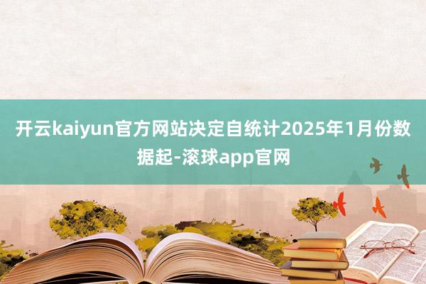 开云kaiyun官方网站决定自统计2025年1月份数据起-滚球app官网
