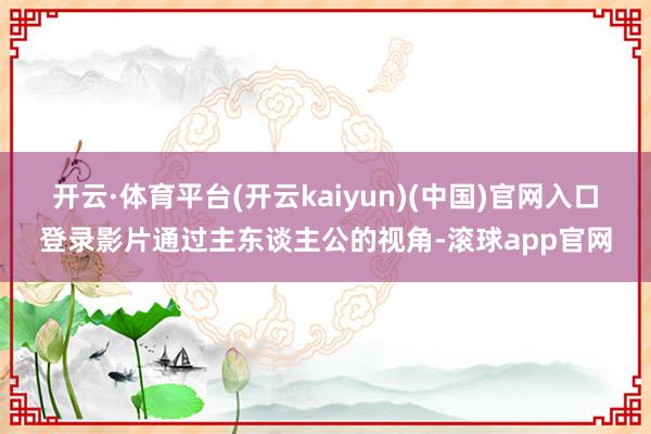 开云·体育平台(开云kaiyun)(中国)官网入口登录影片通过主东谈主公的视角-滚球app官网