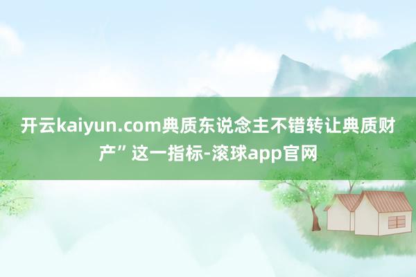开云kaiyun.com典质东说念主不错转让典质财产”这一指标-滚球app官网