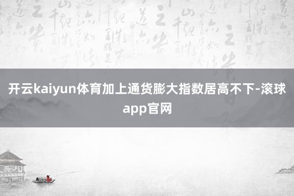 开云kaiyun体育加上通货膨大指数居高不下-滚球app官网