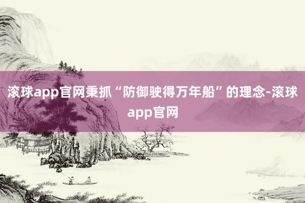 滚球app官网秉抓“防御驶得万年船”的理念-滚球app官网