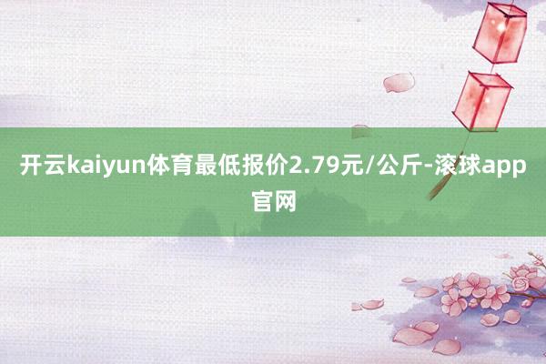 开云kaiyun体育最低报价2.79元/公斤-滚球app官网