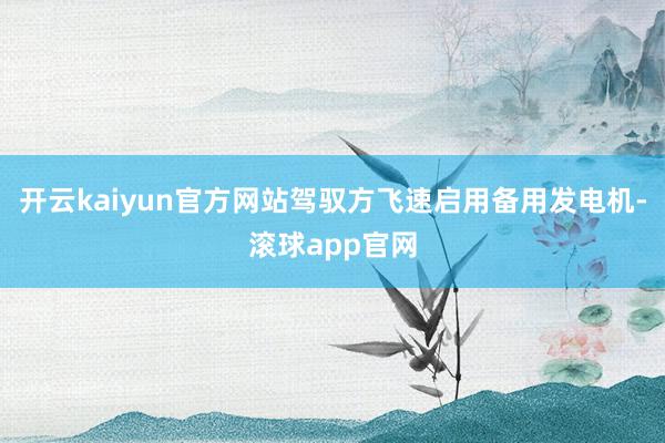 开云kaiyun官方网站驾驭方飞速启用备用发电机-滚球app官网