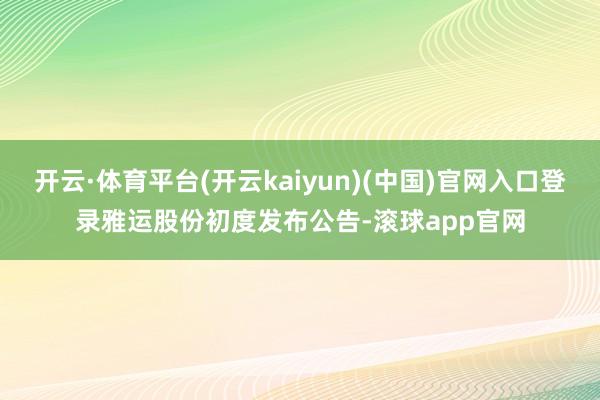 开云·体育平台(开云kaiyun)(中国)官网入口登录雅运股份初度发布公告-滚球app官网