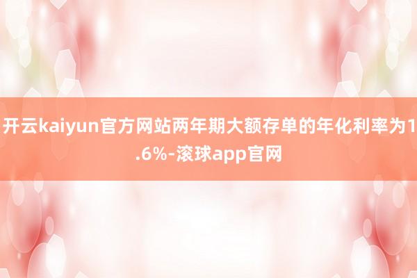 开云kaiyun官方网站两年期大额存单的年化利率为1.6%-滚球app官网