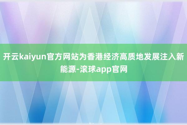 开云kaiyun官方网站为香港经济高质地发展注入新能源-滚球app官网