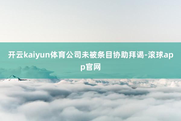 开云kaiyun体育公司未被条目协助拜谒-滚球app官网