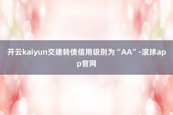 开云kaiyun交建转债信用级别为“AA”-滚球app官网