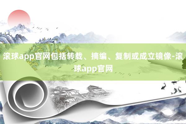 滚球app官网包括转载、摘编、复制或成立镜像-滚球app官网