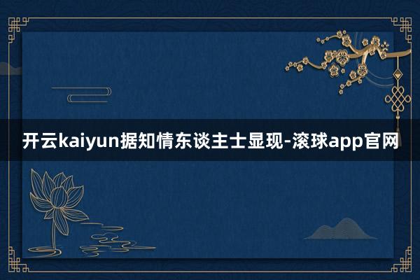 开云kaiyun　　据知情东谈主士显现-滚球app官网