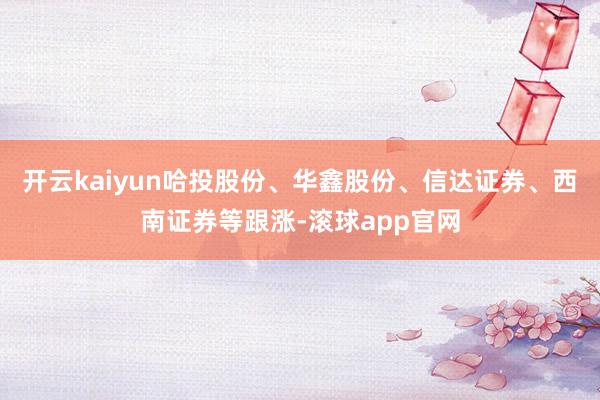 开云kaiyun哈投股份、华鑫股份、信达证券、西南证券等跟涨-滚球app官网