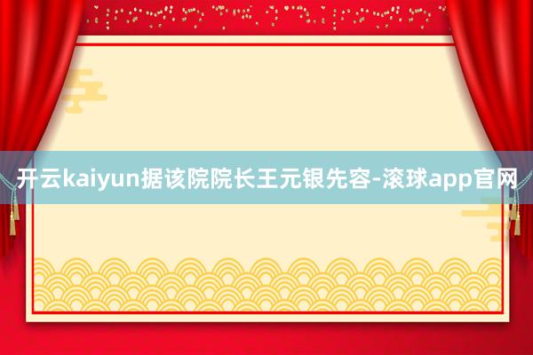 开云kaiyun据该院院长王元银先容-滚球app官网