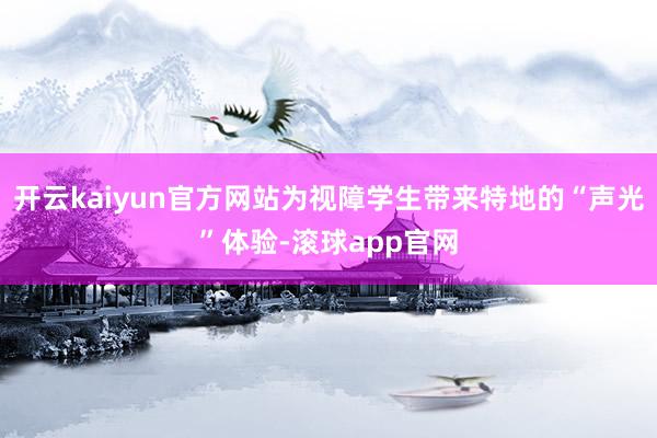 开云kaiyun官方网站为视障学生带来特地的“声光”体验-滚球app官网