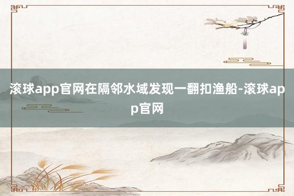滚球app官网在隔邻水域发现一翻扣渔船-滚球app官网