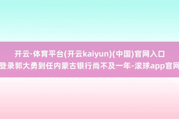 开云·体育平台(开云kaiyun)(中国)官网入口登录郭大勇到任内蒙古银行尚不及一年-滚球app官网