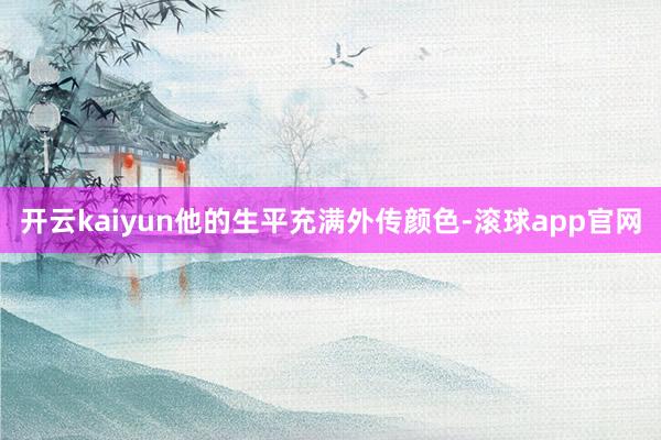 开云kaiyun他的生平充满外传颜色-滚球app官网