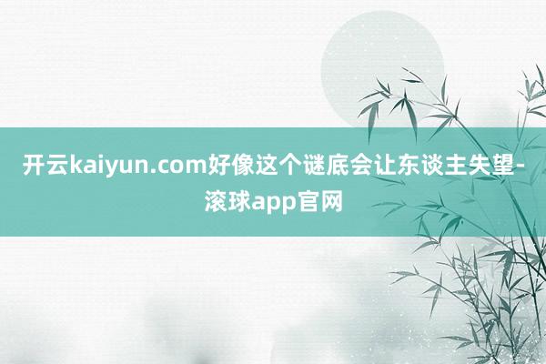 开云kaiyun.com好像这个谜底会让东谈主失望-滚球app官网