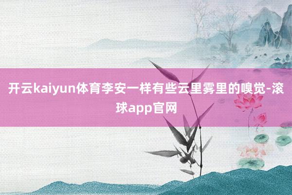 开云kaiyun体育李安一样有些云里雾里的嗅觉-滚球app官网