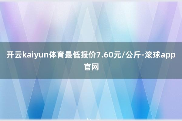 开云kaiyun体育最低报价7.60元/公斤-滚球app官网