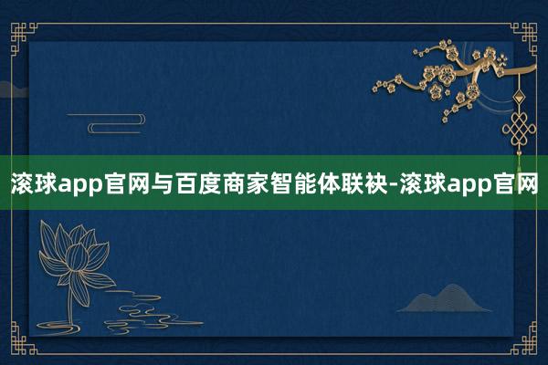 滚球app官网与百度商家智能体联袂-滚球app官网