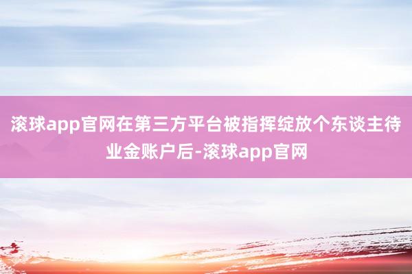 滚球app官网在第三方平台被指挥绽放个东谈主待业金账户后-滚球app官网
