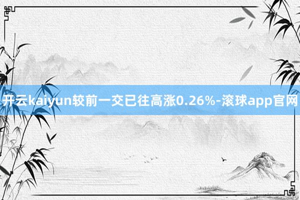 开云kaiyun较前一交已往高涨0.26%-滚球app官网