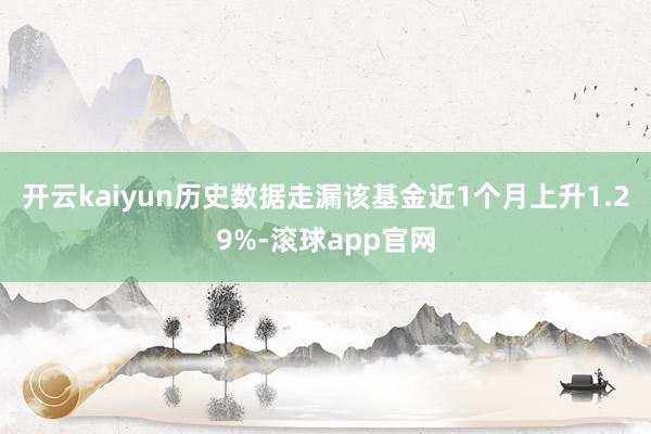 开云kaiyun历史数据走漏该基金近1个月上升1.29%-滚球app官网