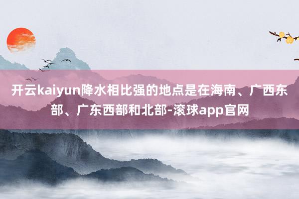 开云kaiyun降水相比强的地点是在海南、广西东部、广东西部和北部-滚球app官网