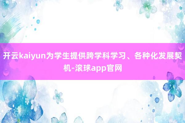 开云kaiyun为学生提供跨学科学习、各种化发展契机-滚球app官网