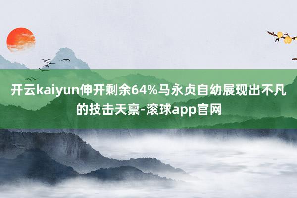 开云kaiyun伸开剩余64%马永贞自幼展现出不凡的技击天禀-滚球app官网