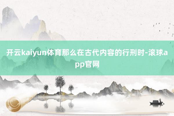 开云kaiyun体育那么在古代内容的行刑时-滚球app官网