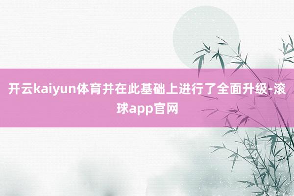 开云kaiyun体育并在此基础上进行了全面升级-滚球app官网