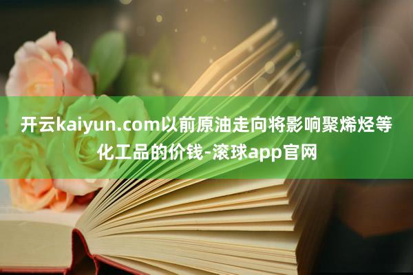 开云kaiyun.com以前原油走向将影响聚烯烃等化工品的价钱-滚球app官网