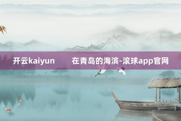 开云kaiyun        在青岛的海滨-滚球app官网