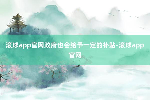 滚球app官网政府也会给予一定的补贴-滚球app官网
