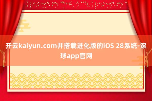 开云kaiyun.com并搭载进化版的iOS 28系统-滚球app官网